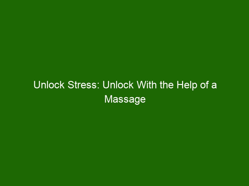 Unlock Stress Unlock With The Help Of A Massage Therapist Health And Beauty